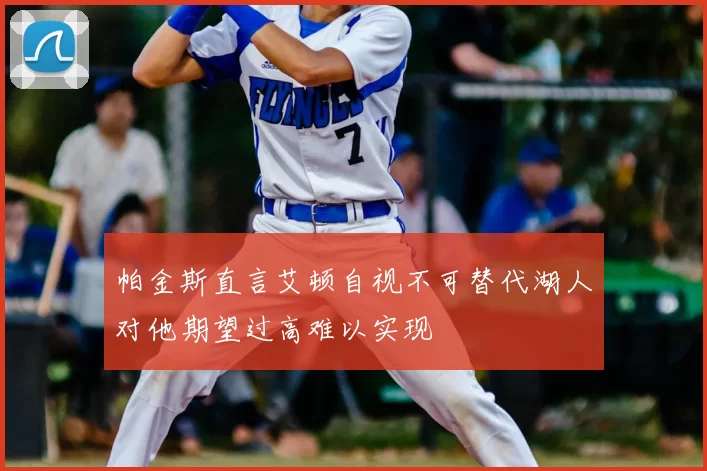 帕金斯直言艾顿自视不可替代湖人对他期望过高难以实现