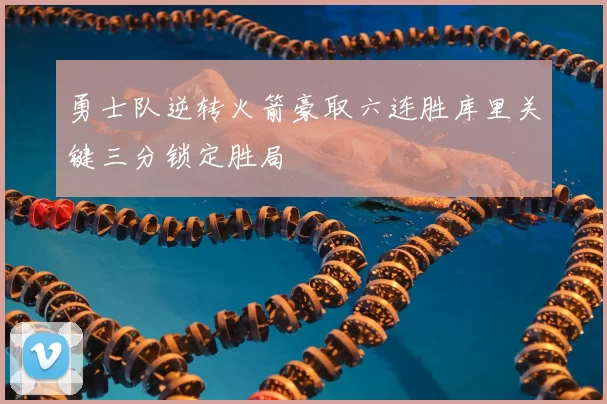勇士队逆转火箭豪取六连胜库里关键三分锁定胜局