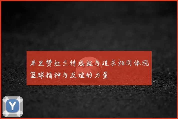 库里赞杜兰特成就与追求相同体现篮球精神与友谊的力量