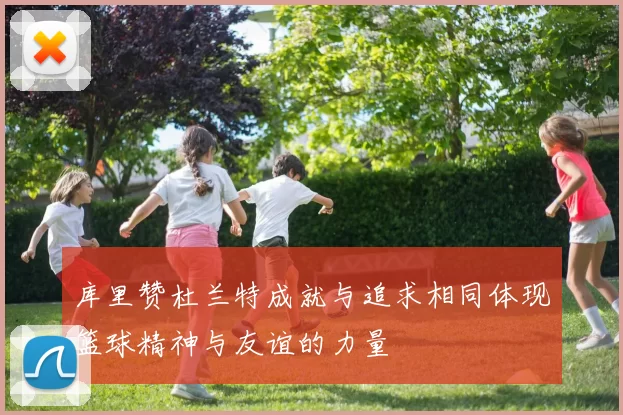 库里赞杜兰特成就与追求相同体现篮球精神与友谊的力量