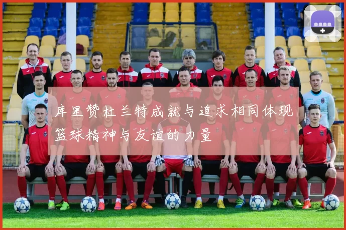 库里赞杜兰特成就与追求相同体现篮球精神与友谊的力量