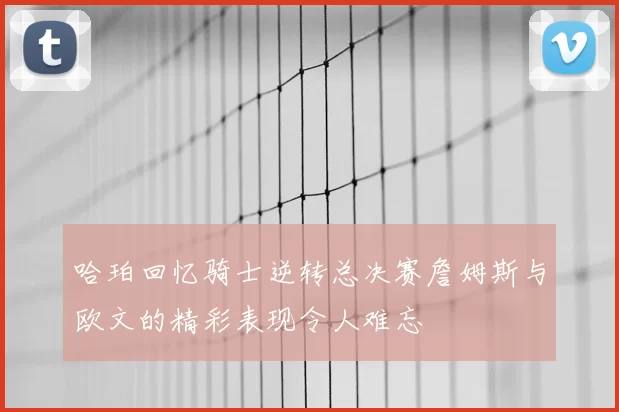 哈珀回忆骑士逆转总决赛詹姆斯与欧文的精彩表现令人难忘