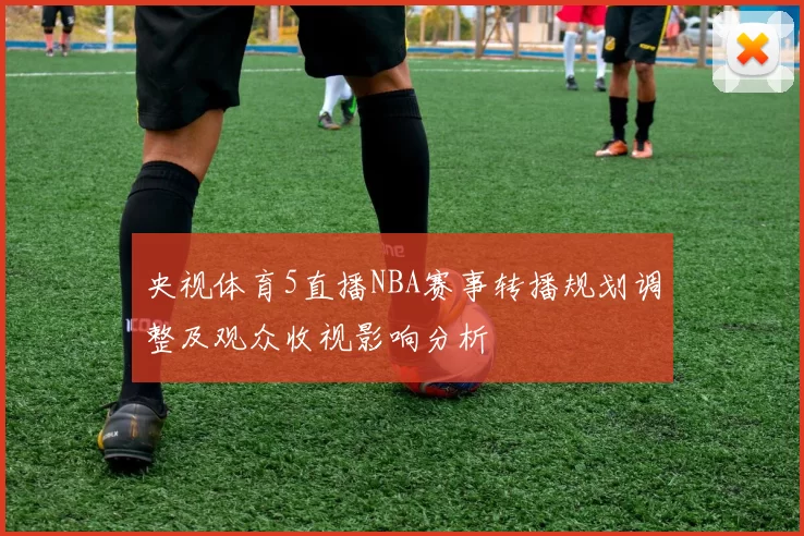 央视体育5直播NBA赛事转播规划调整及观众收视影响分析