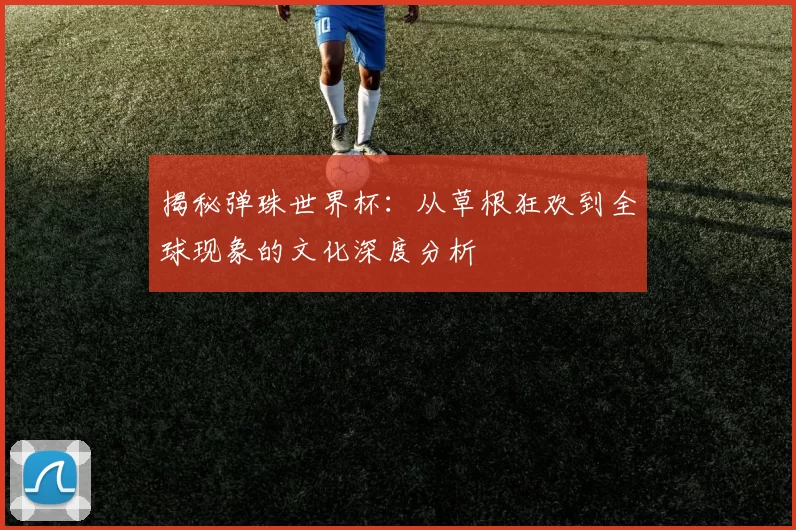 揭秘弹珠世界杯：从草根狂欢到全球现象的文化深度分析