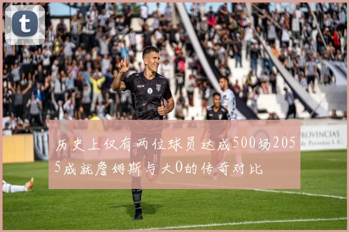 历史上仅有两位球员达成500场2055成就詹姆斯与大O的传奇对比