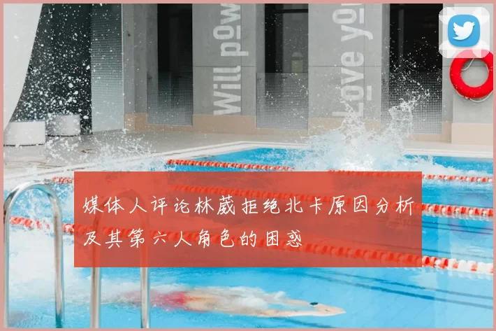 媒体人评论林葳拒绝北卡原因分析及其第六人角色的困惑
