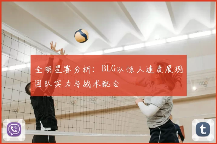 全明星赛分析：BLG以惊人速度展现团队实力与战术配合