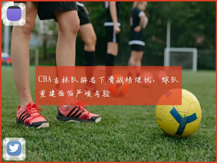 CBA吉林队排名下滑战绩堪忧，球队重建面临严峻考验