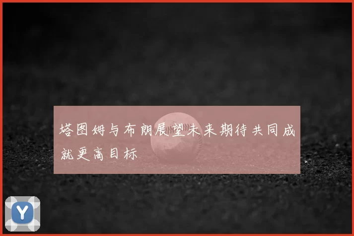 塔图姆与布朗展望未来期待共同成就更高目标