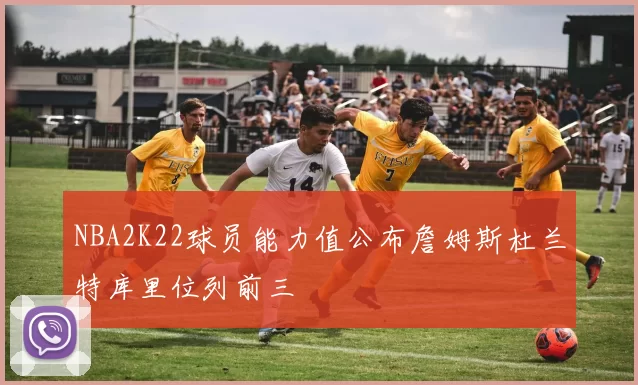 NBA2K22球员能力值公布詹姆斯杜兰特库里位列前三