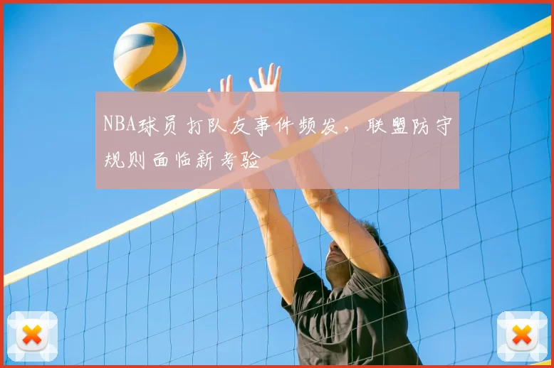 NBA球员打队友事件频发，联盟防守规则面临新考验