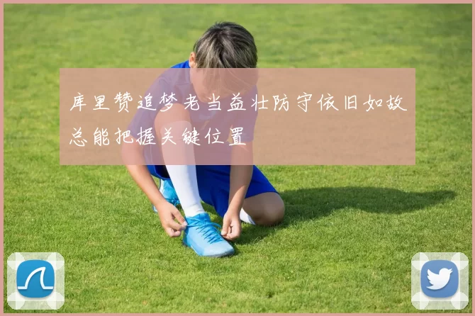 库里赞追梦老当益壮防守依旧如故总能把握关键位置