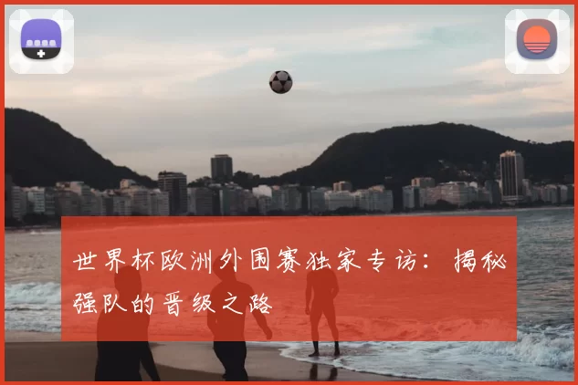 世界杯欧洲外围赛独家专访:揭秘强队的晋级之路