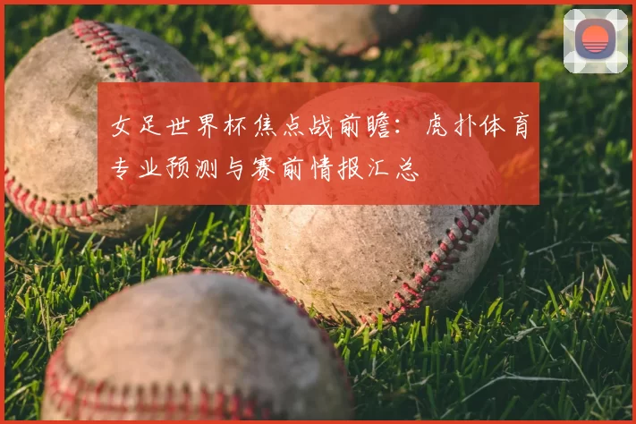 女足世界杯焦点战前瞻：虎扑体育专业预测与赛前情报汇总