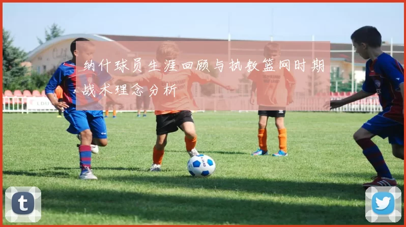 纳什球员生涯回顾与执教篮网时期战术理念分析