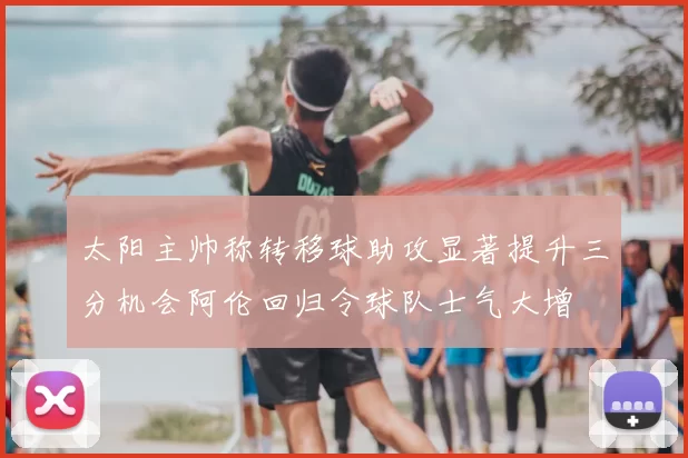 太阳主帅称转移球助攻显著提升三分机会阿伦回归令球队士气大增