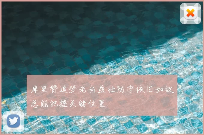 库里赞追梦老当益壮防守依旧如故总能把握关键位置
