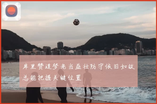 库里赞追梦老当益壮防守依旧如故总能把握关键位置