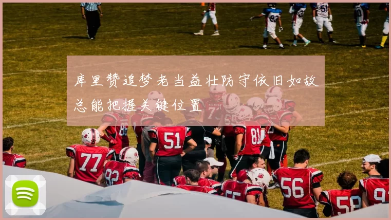库里赞追梦老当益壮防守依旧如故总能把握关键位置