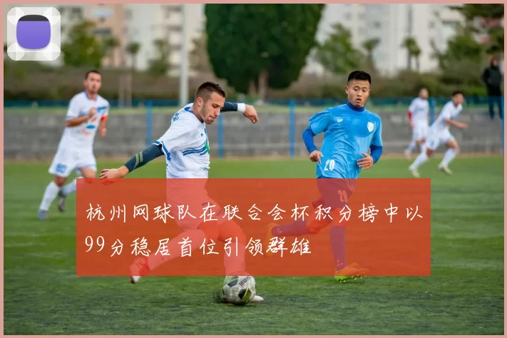 杭州网球队在联合会杯积分榜中以99分稳居首位引领群雄