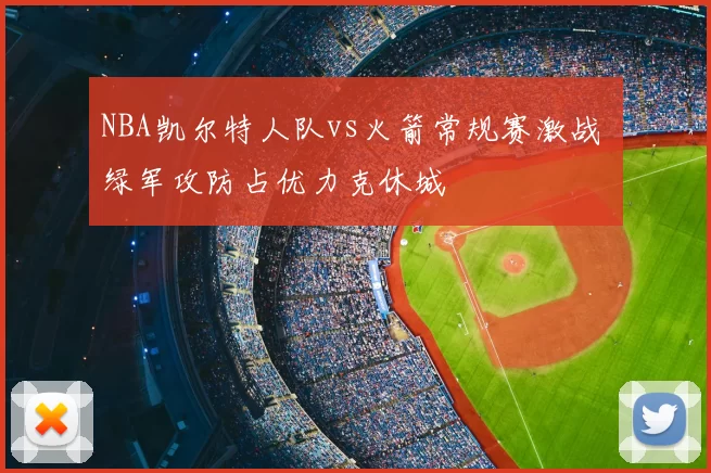 NBA凯尔特人队vs火箭常规赛激战 绿军攻防占优力克休城