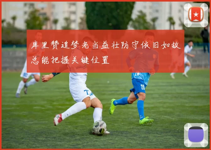 库里赞追梦老当益壮防守依旧如故总能把握关键位置