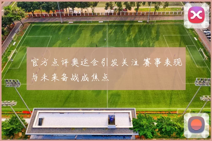 官方点评奥运会引发关注 赛事表现与未来备战成焦点