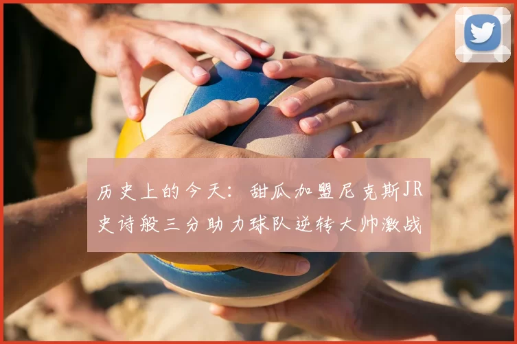 历史上的今天：甜瓜加盟尼克斯JR史诗般三分助力球队逆转大帅激战指环王