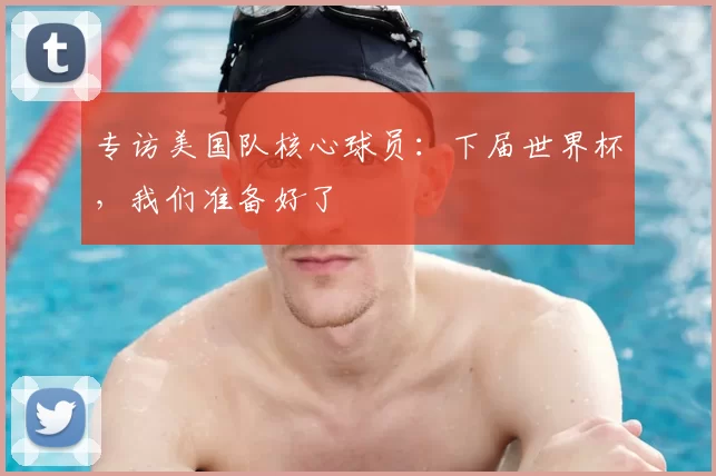 专访美国队核心球员:下届世界杯,我们准备好了