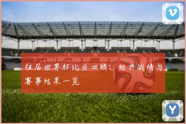 往届世界杯比分回顾：经典战绩与赛事结果一览