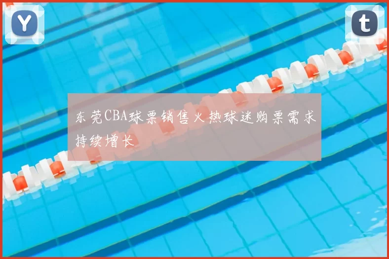 东莞CBA球票销售火热球迷购票需求持续增长