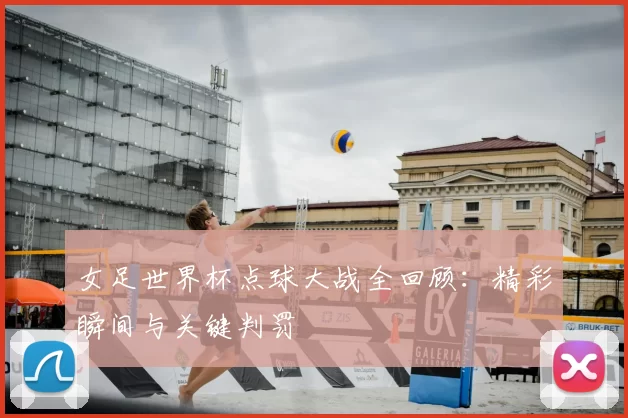 女足世界杯点球大战全回顾：精彩瞬间与关键判罚