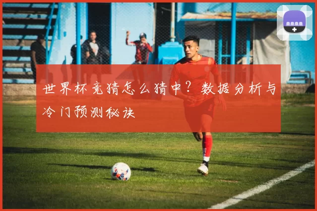 世界杯竞猜怎么猜中?数据分析与冷门预测秘诀