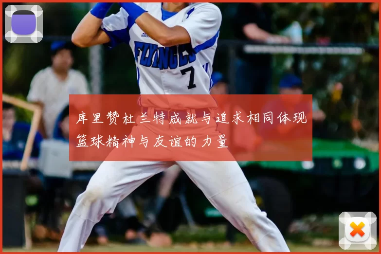 库里赞杜兰特成就与追求相同体现篮球精神与友谊的力量