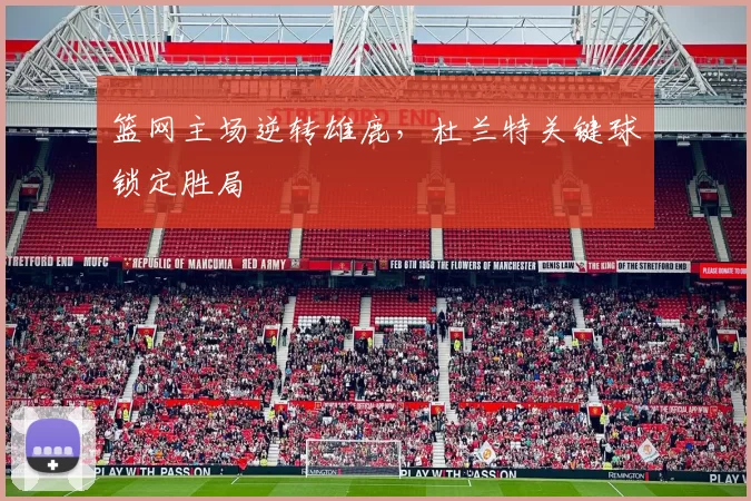 篮网主场逆转雄鹿，杜兰特关键球锁定胜局