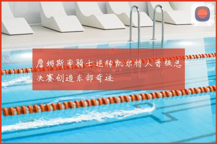 詹姆斯率骑士逆转凯尔特人晋级总决赛创造东部奇迹