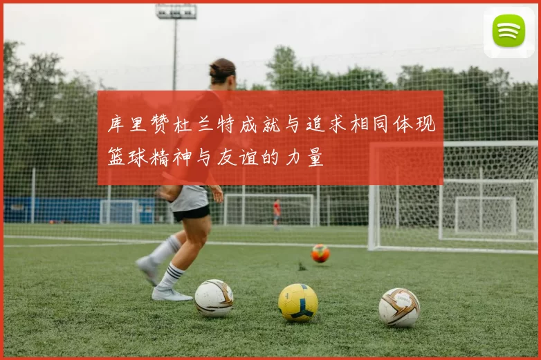 库里赞杜兰特成就与追求相同体现篮球精神与友谊的力量