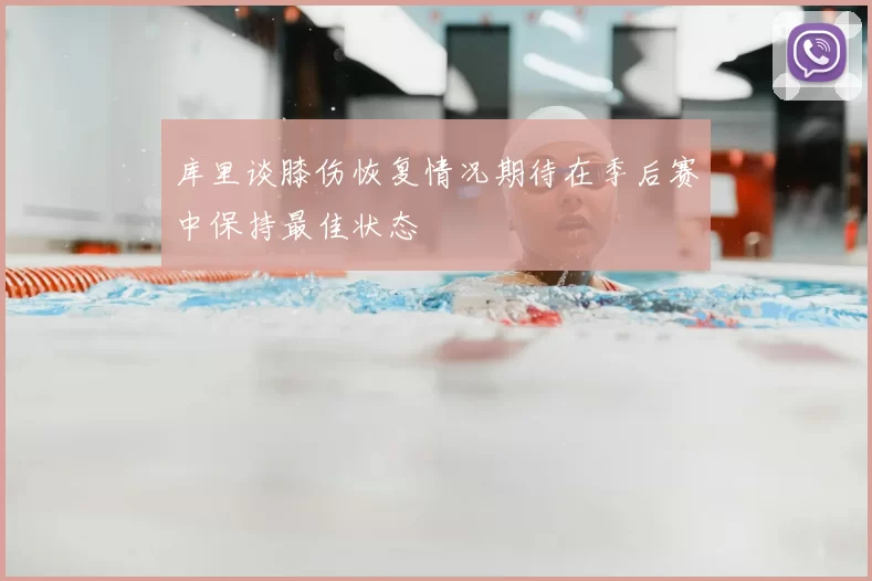 库里谈膝伤恢复情况期待在季后赛中保持最佳状态