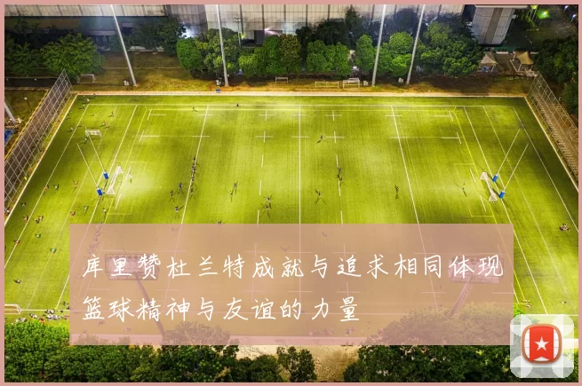 库里赞杜兰特成就与追求相同体现篮球精神与友谊的力量