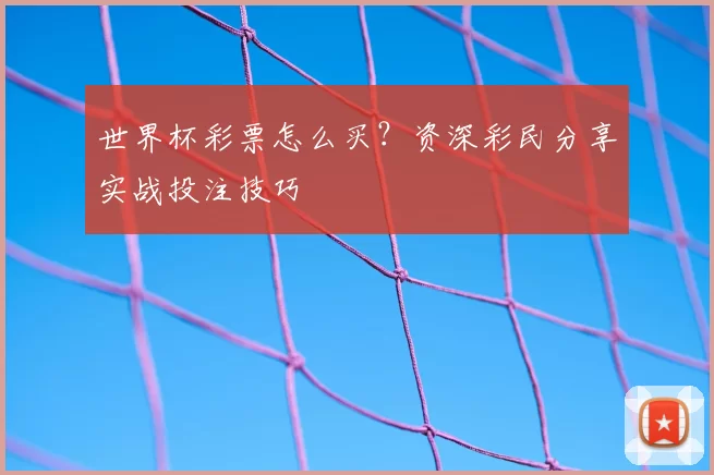 世界杯彩票怎么买？资深彩民分享实战投注技巧