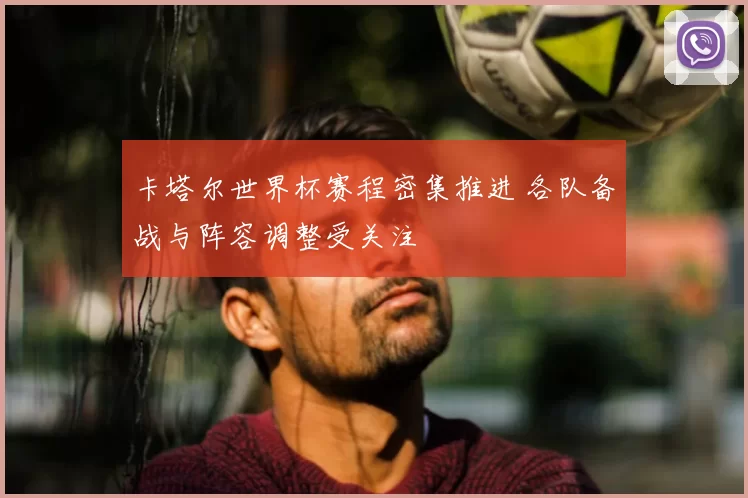 卡塔尔世界杯赛程密集推进 各队备战与阵容调整受关注