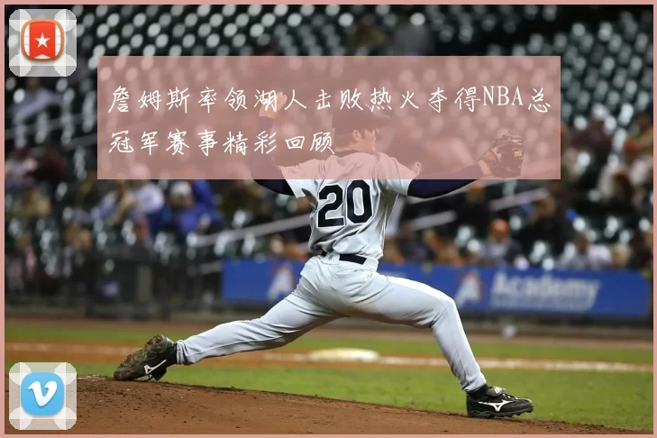 詹姆斯率领湖人击败热火夺得NBA总冠军赛事精彩回顾