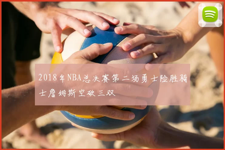 2018年NBA总决赛第二场勇士险胜骑士詹姆斯空砍三双