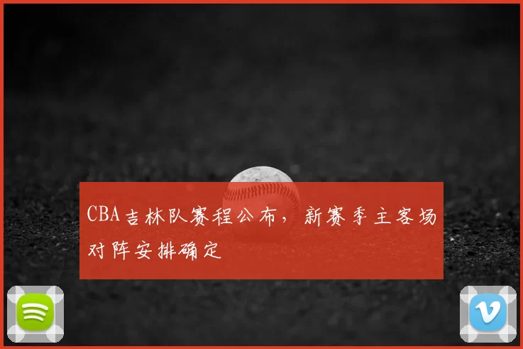 CBA吉林队赛程公布，新赛季主客场对阵安排确定