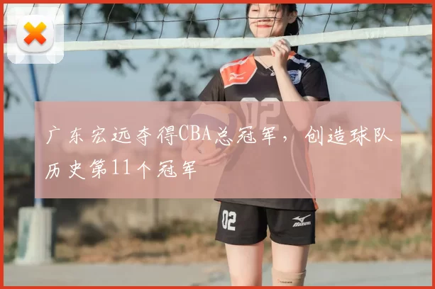 广东宏远夺得CBA总冠军，创造球队历史第11个冠军