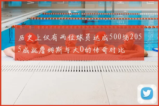 历史上仅有两位球员达成500场2055成就詹姆斯与大O的传奇对比