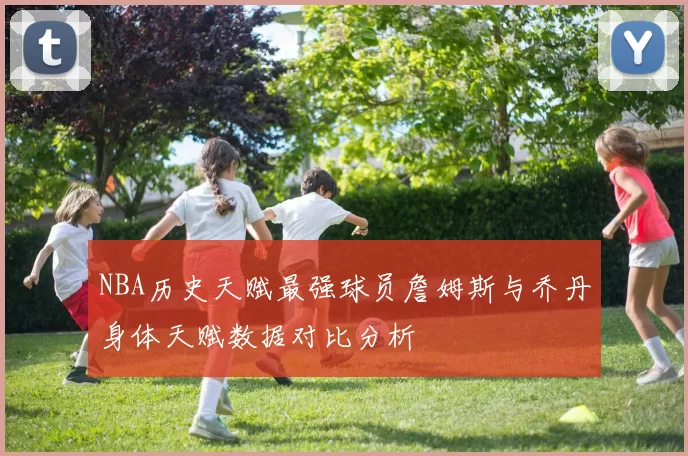 NBA历史天赋最强球员詹姆斯与乔丹身体天赋数据对比分析