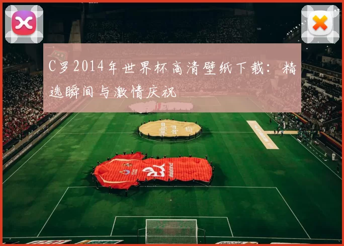 C罗2014年世界杯高清壁纸下载:精选瞬间与激情庆祝