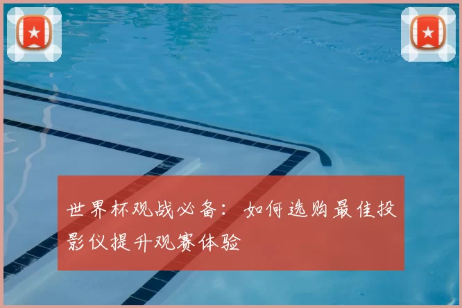 世界杯观战必备：如何选购最佳投影仪提升观赛体验