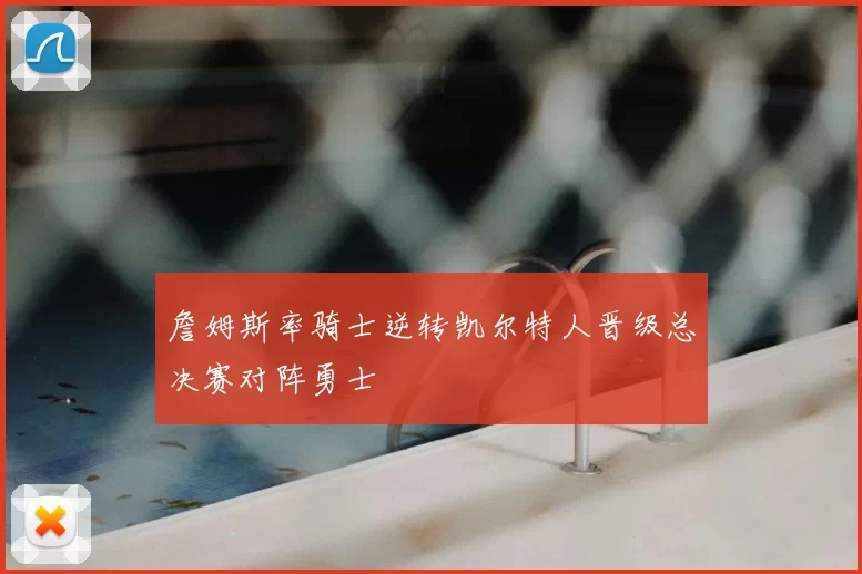 詹姆斯率骑士逆转凯尔特人晋级总决赛对阵勇士